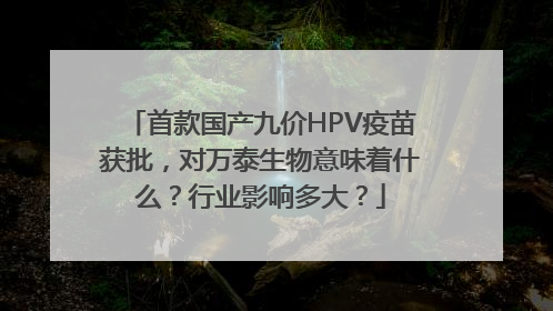 首款国产九价HPV疫苗获批，对万泰生物意味着什么？行业影响多大？