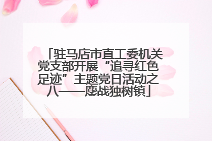 驻马店市直工委机关党支部开展“追寻红色足迹”主题党日活动之八——鏖战独树镇