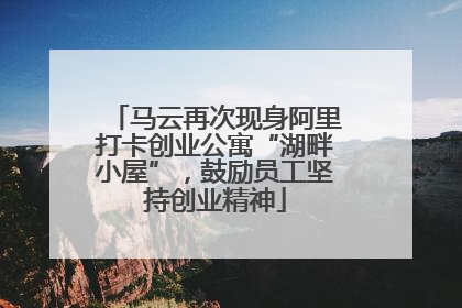 马云再次现身阿里打卡创业公寓“湖畔小屋”，鼓励员工坚持创业精神
