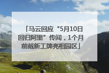 马云回应“5月10日回归阿里”传闻，1个月前戴新工牌亮相园区