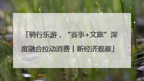 骑行乐游，“赛事+文旅”深度融合拉动消费丨新经济观察