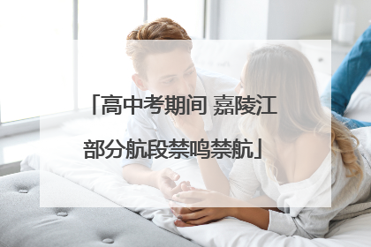 高中考期间 嘉陵江部分航段禁鸣禁航