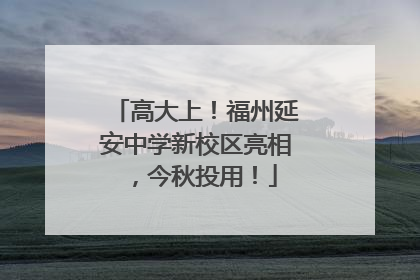 高大上！福州延安中学新校区亮相，今秋投用！