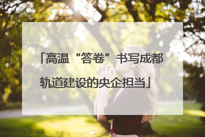 高温“答卷”书写成都轨道建设的央企担当