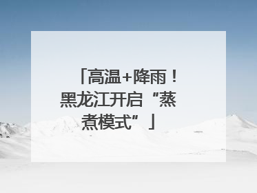 高温+降雨！黑龙江开启“蒸煮模式”