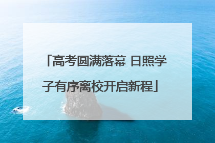 高考圆满落幕 日照学子有序离校开启新程