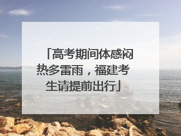 高考期间体感闷热多雷雨，福建考生请提前出行