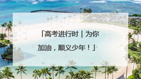 高考进行时｜为你加油，顺义少年！