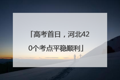 高考首日，河北420个考点平稳顺利