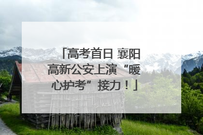 高考首日 襄阳高新公安上演“暖心护考”接力!