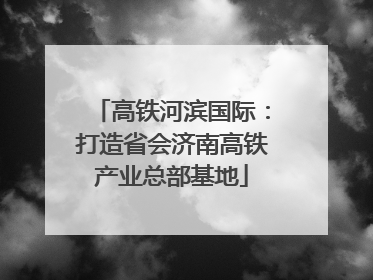 高铁河滨国际：打造省会济南高铁产业总部基地