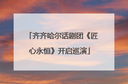 齐齐哈尔话剧团《匠心永恒》开启巡演