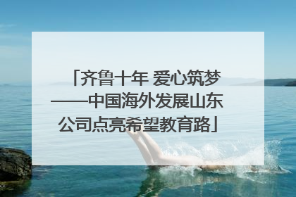 齐鲁十年 爱心筑梦——中国海外发展山东公司点亮希望教育路