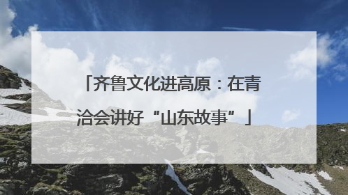 齐鲁文化进高原：在青洽会讲好“山东故事”