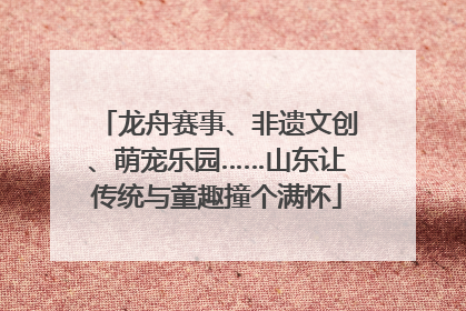 龙舟赛事、非遗文创、萌宠乐园……山东让传统与童趣撞个满怀
