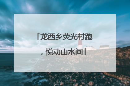 龙西乡荧光村跑，悦动山水间