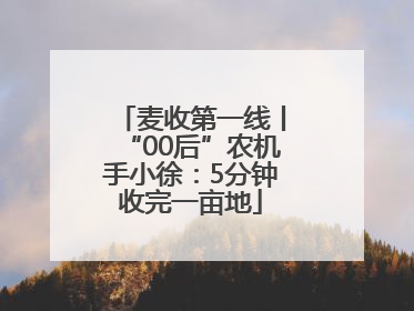 麦收第一线丨“00后”农机手小徐：5分钟收完一亩地