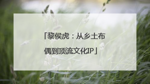 黎侯虎：从乡土布偶到顶流文化IP