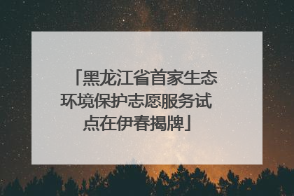 黑龙江省首家生态环境保护志愿服务试点在伊春揭牌