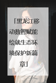 黑龙江移动数智赋能绘就生态环境保护新篇章