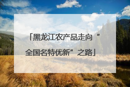 黑龙江农产品走向“全国名特优新”之路