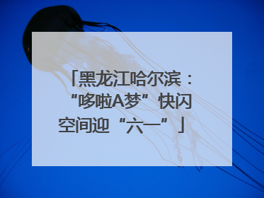 黑龙江哈尔滨：“哆啦A梦”快闪空间迎“六一”