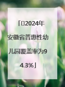 ﻿2024年安徽省普惠性幼儿园覆盖率为94.3%