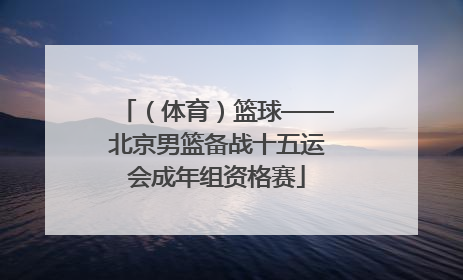 （体育）篮球——北京男篮备战十五运会成年组资格赛