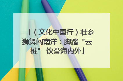 （文化中国行）壮乡狮舞闯南洋：脚踏“云桩” 饮誉海内外