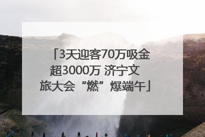 3天迎客70万吸金超3000万 济宁文旅大会“燃”爆端午