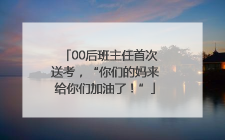 00后班主任首次送考，“你们的妈来给你们加油了！”