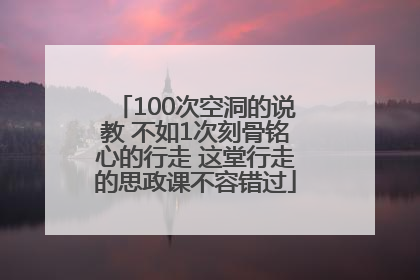100次空洞的说教 不如1次刻骨铭心的行走 这堂行走的思政课不容错过