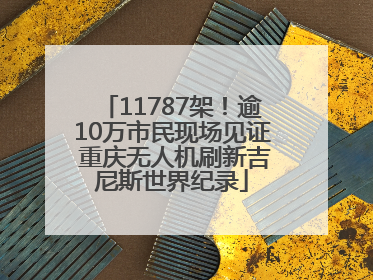 11787架！逾10万市民现场见证 重庆无人机刷新吉尼斯世界纪录