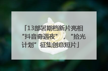 13部暑期档新片亮相“抖音奇遇夜”，“拾光计划”征集创意短片