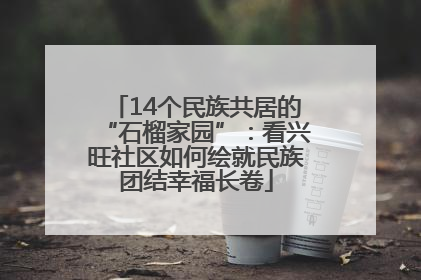 14个民族共居的“石榴家园”：看兴旺社区如何绘就民族团结幸福长卷