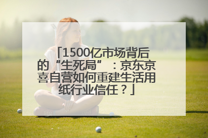 1500亿市场背后的“生死局”：京东京喜自营如何重建生活用纸行业信任？