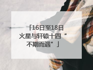 16日至18日火星与轩辕十四“不期而遇”