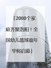 2000个家庭齐聚洛阳！全国幼儿篮球嘉年华将启幕
