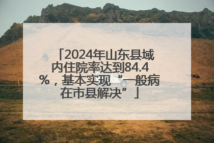 2024年山东县域内住院率达到84.4%，基本实现“一般病在市县解决”