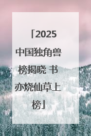 2025中国独角兽榜揭晓 书亦烧仙草上榜
