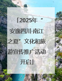 2025年“安逸四川·南江之夏”文化和旅游宣传推广活动开启