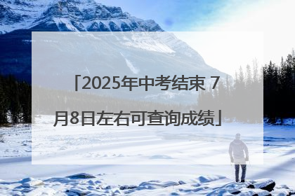 2025年中考结束 7月8日左右可查询成绩