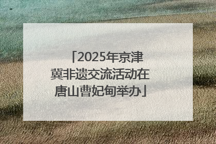 2025年京津冀非遗交流活动在唐山曹妃甸举办