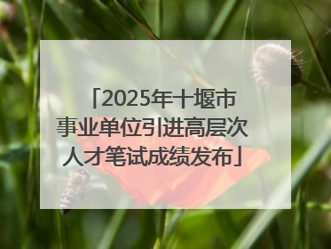2025年十堰市事业单位引进高层次人才笔试成绩发布