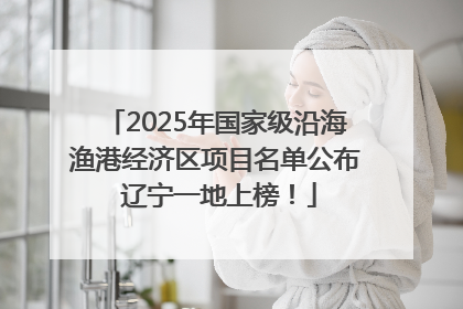 2025年国家级沿海渔港经济区项目名单公布 辽宁一地上榜！