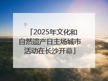 2025年文化和自然遗产日主场城市活动在长沙开幕