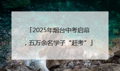 2025年烟台中考启幕，五万余名学子“赶考”