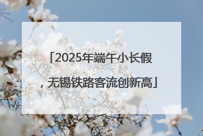2025年端午小长假，无锡铁路客流创新高