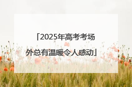 2025年高考考场外总有温暖令人感动