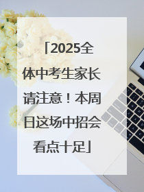 2025全体中考生家长请注意！本周日这场中招会看点十足